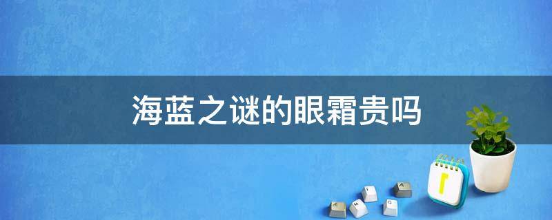 海蓝之谜的眼霜贵吗（海蓝之谜眼霜值得买吗?）