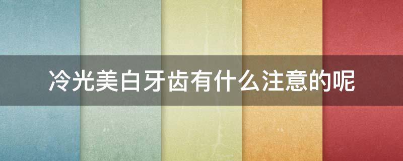 冷光美白牙齿有什么注意的呢（冷光美白牙齿对牙齿有什么伤害）