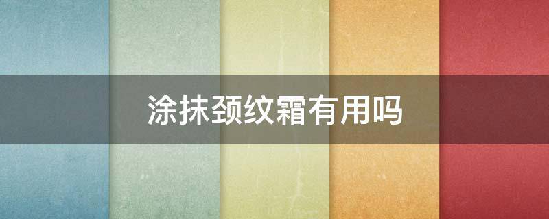 涂抹颈纹霜有用吗（涂抹颈纹霜有用吗知乎）