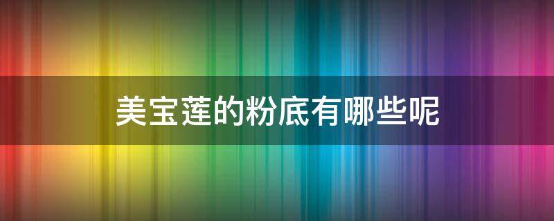 美宝莲的粉底有哪些呢（美宝莲的粉底有哪些呢好用）