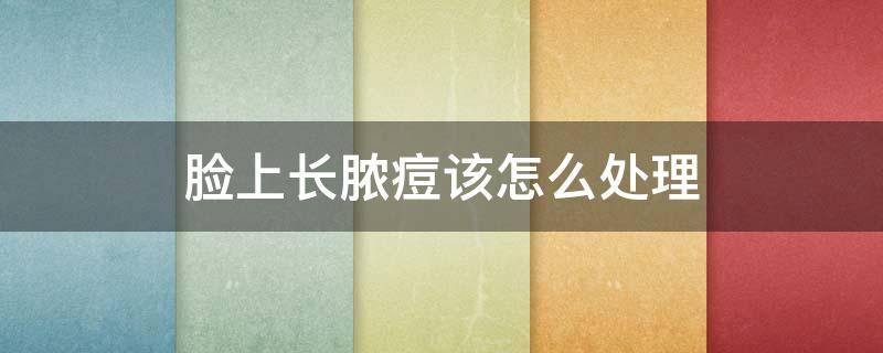 脸上长脓痘该怎么处理（脸上长脓痘怎么治疗）