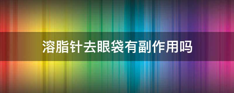 溶脂针去眼袋有副作用吗 溶脂针去眼袋有副作用吗多少钱