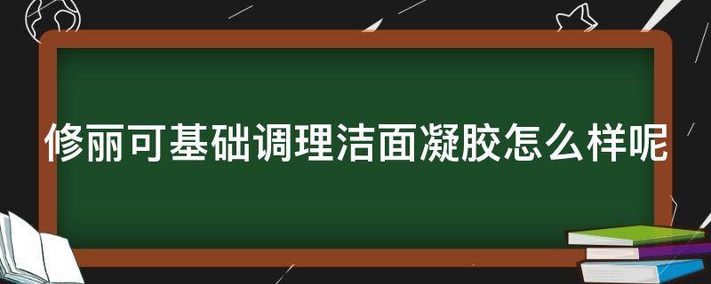 修丽可基础调理洁面凝胶怎么样呢 修丽可洁面乳怎么样