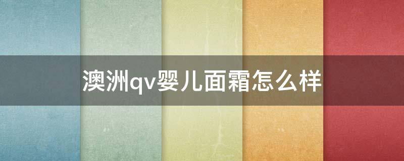 澳洲qv婴儿面霜怎么样（澳洲qv面霜成分分析）