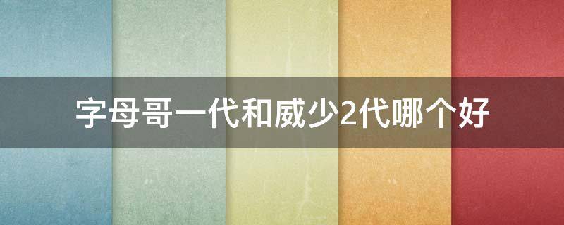 字母哥一代和威少2代哪个好（字母哥一代和威少2代哪个好一点）