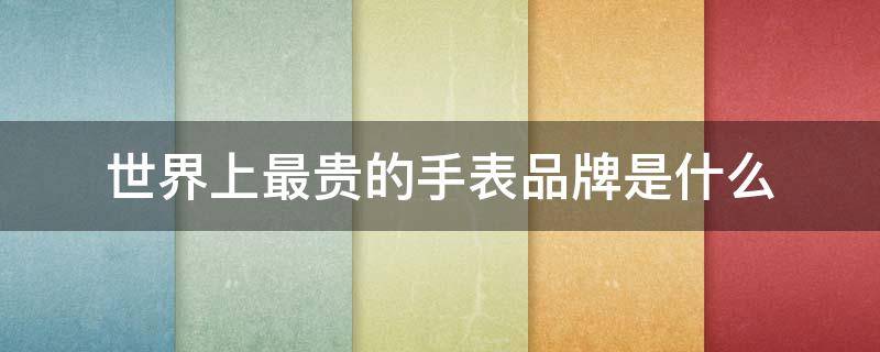 世界上最贵的手表品牌是什么（世界上最贵的手表品牌是什么名字）
