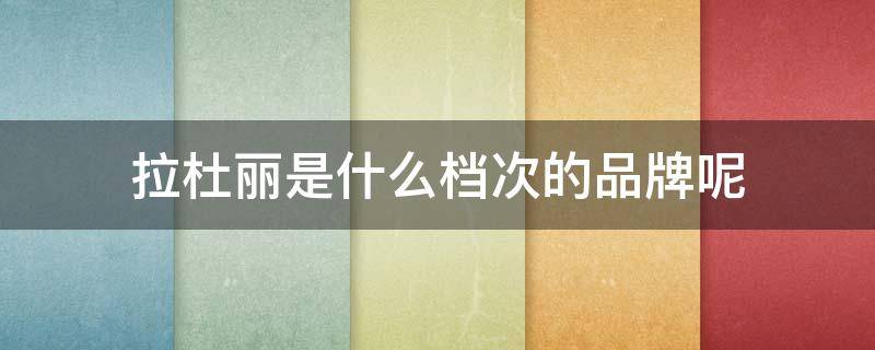拉杜丽是什么档次的品牌呢 拉杜丽是什么档次的品牌呢