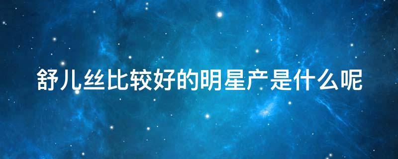 舒儿丝比较好的明星产是什么呢 舒儿什么意思