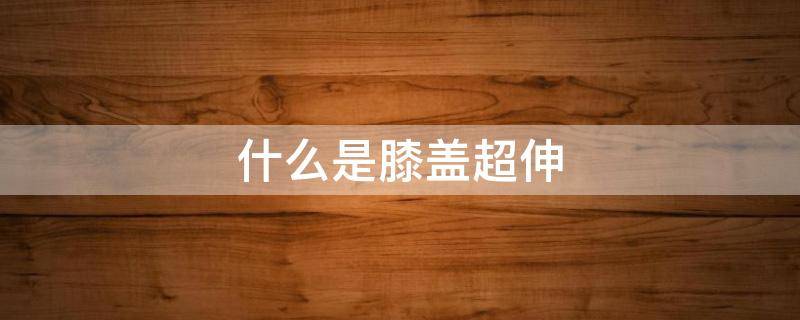 什么是膝盖超伸 什么是膝盖超伸图片