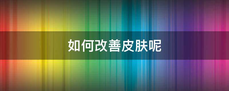 如何改善皮肤呢（如何改善皮肤?）