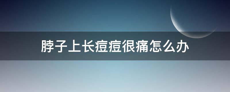 脖子上长痘痘很痛怎么办 脖子上长痘痘很痛怎么办图片
