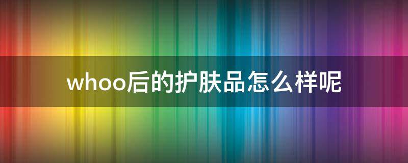 whoo后的护肤品怎么样呢（whoo后的护肤品多少钱）