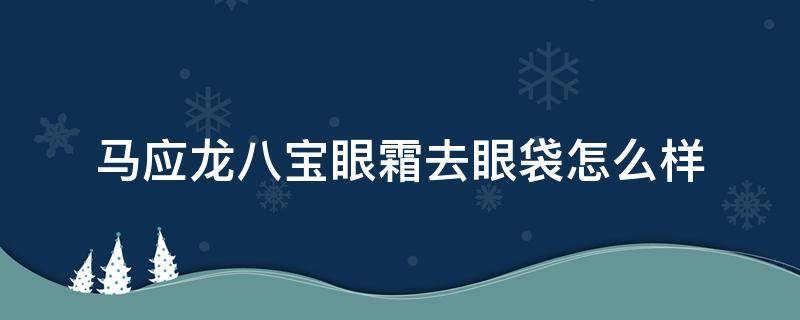 马应龙八宝眼霜去眼袋怎么样 马应龙八宝眼膏去眼袋