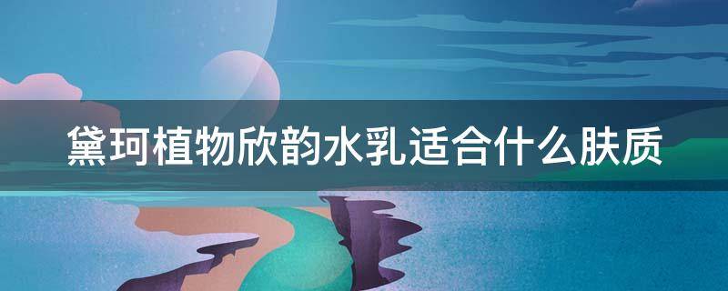 黛珂植物欣韵水乳适合什么肤质 黛珂植物欣韵水乳适合什么肤质使用