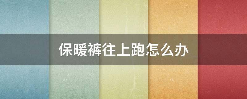 保暖裤往上跑怎么办（保暖裤总往上跑怎么办）