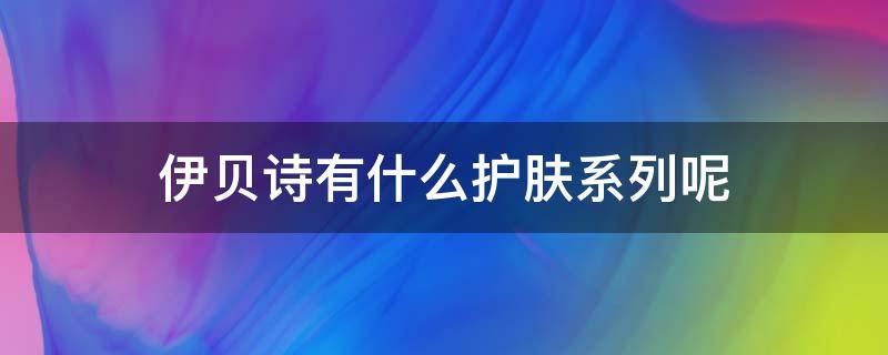 伊贝诗有什么护肤系列呢（伊贝诗有什么护肤系列呢）