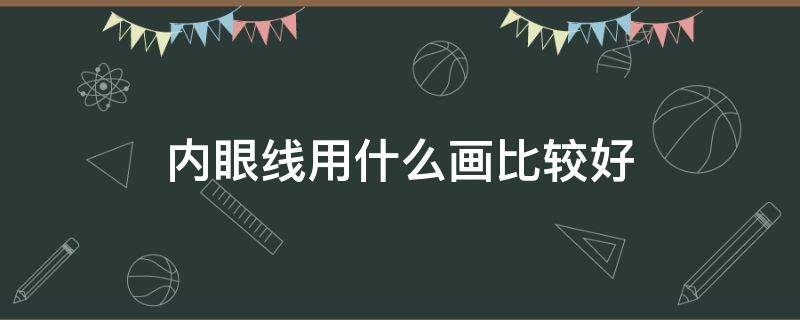 内眼线用什么画比较好 内眼线适合用什么画