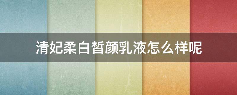 清妃柔白皙颜乳液怎么样呢 清妃官方旗舰店