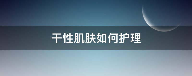 干性肌肤如何护理 干性肌肤如何护理好