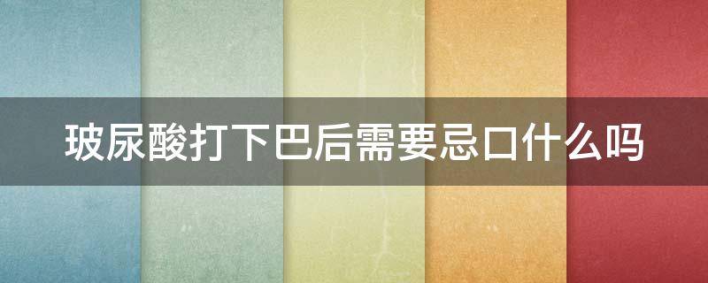 玻尿酸打下巴后需要忌口什么吗（玻尿酸打下巴后需要忌口什么吗女生）