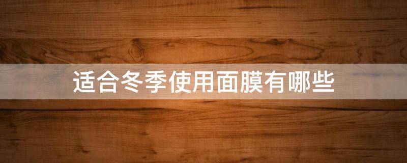 适合冬季使用面膜有哪些 适合冬季使用面膜有哪些好处