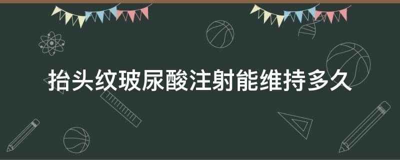 抬头纹玻尿酸注射能维持多久（抬头纹注射玻尿酸能维持多长时间）