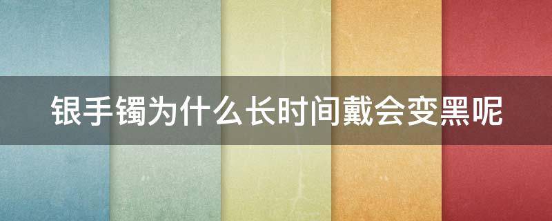 银手镯为什么长时间戴会变黑呢 银手镯长期带为什么会变黑