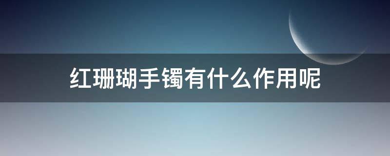 红珊瑚手镯有什么作用呢 红珊瑚手镯的作用