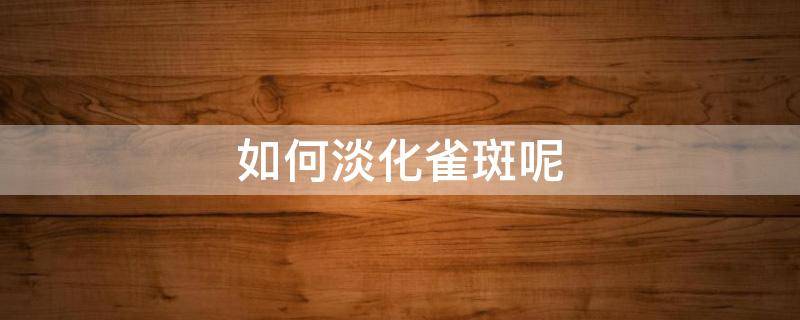 如何淡化雀斑呢 如何淡化雀斑呢图片