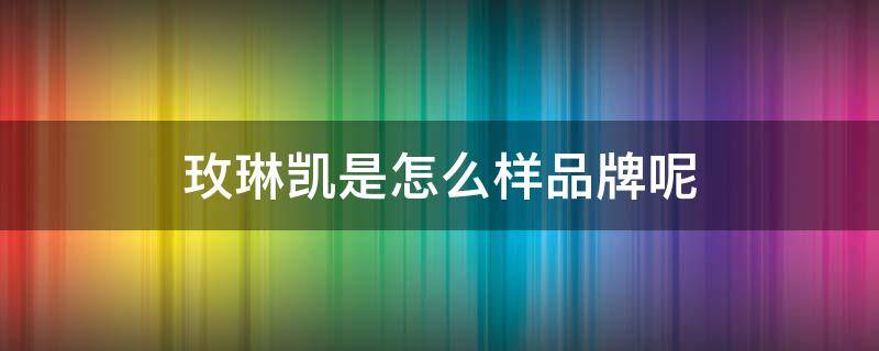玫琳凯是怎么样品牌呢 玫琳凯是哪个国家的品牌好不好