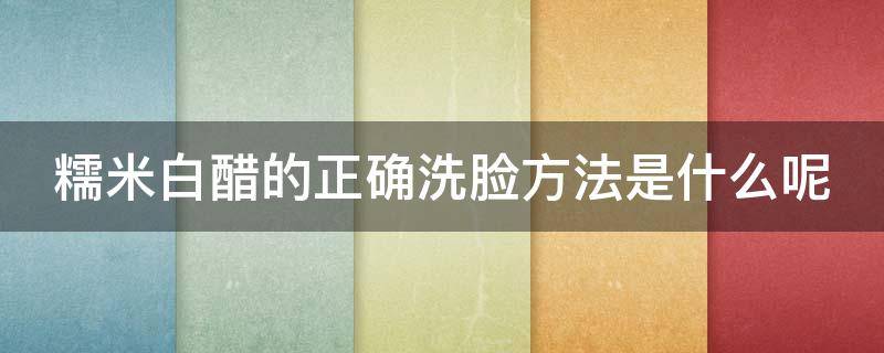 糯米白醋的正确洗脸方法是什么呢（糯米白醋的正确洗脸方法是什么呢图片）