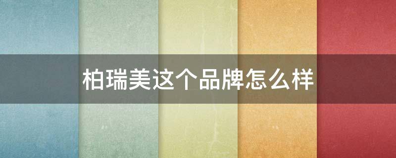 柏瑞美这个品牌怎么样（柏瑞美这个品牌是哪里的）