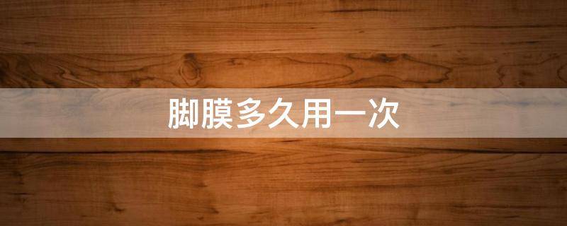脚膜多久用一次（脚膜多久用一次合适）