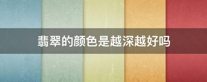 翡翠的颜色是越深越好吗（翡翠颜色越深越好还是越浅越好）