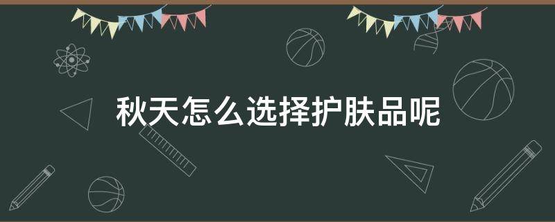 秋天怎么选择护肤品呢（秋天适合的护肤品）