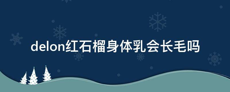 delon红石榴身体乳会长毛吗 红石榴身体乳怎么样