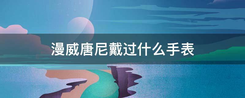 漫威唐尼戴过什么手表 漫威唐尼戴过什么手表啊