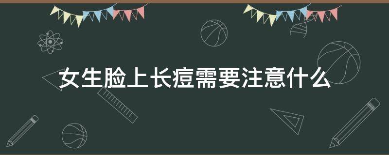 女生脸上长痘需要注意什么（女生脸上长痘需要注意什么饮食）