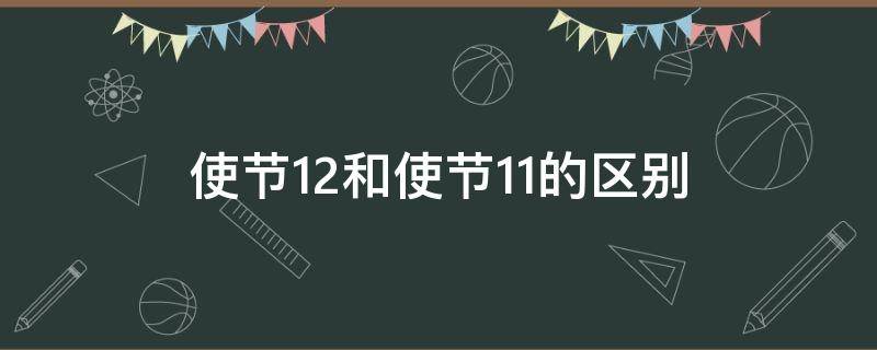 使节12和使节11的区别（使节11和使节12应该选哪个）