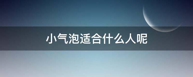 小气泡适合什么人呢 小气泡适合什么人群