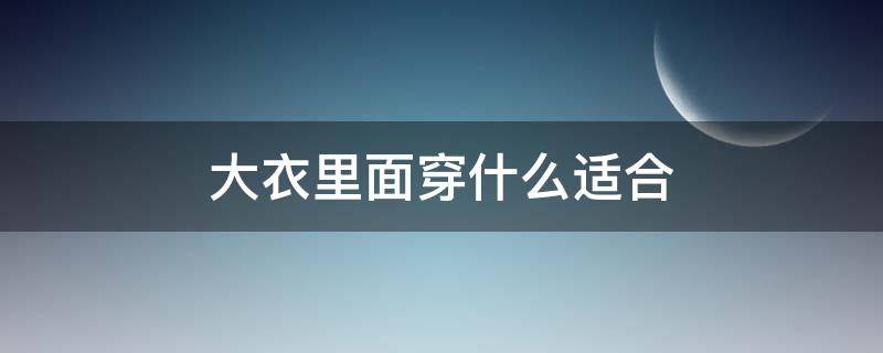 大衣里面穿什么适合（大衣里边穿什么）