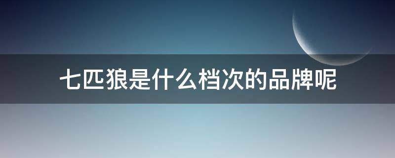 七匹狼是什么档次的品牌呢（七匹狼是什么档次的品牌呢男装）