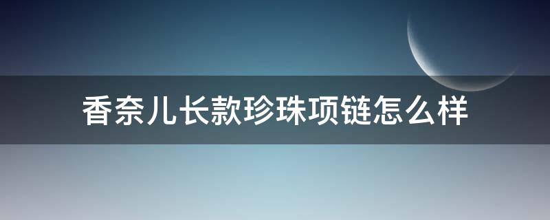 香奈儿长款珍珠项链怎么样（香奈儿长款珍珠项链怎么样好看吗）