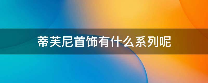 蒂芙尼首饰有什么系列呢 蒂芙尼首饰有什么系列呢女款