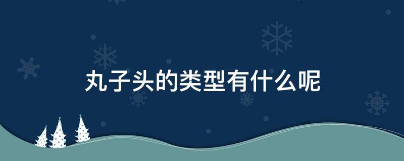 丸子头的类型有什么呢（丸子头有哪些）