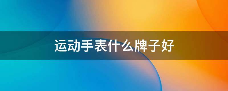 运动手表什么牌子好 运动手表什么牌子好用