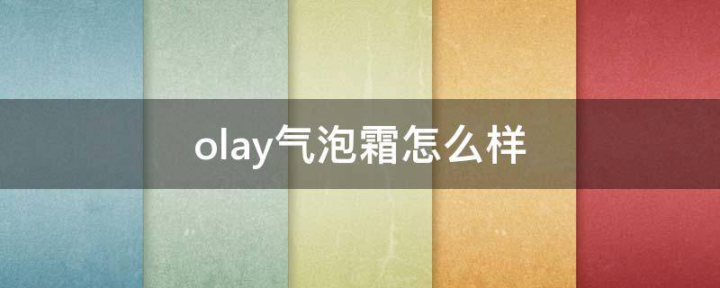 olay气泡霜怎么样（olay气泡霜效果怎么样）