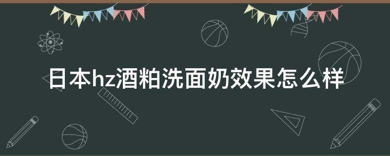日本hz酒粕洗面奶效果怎么样 日本酒粕洗面奶多少钱去哪买