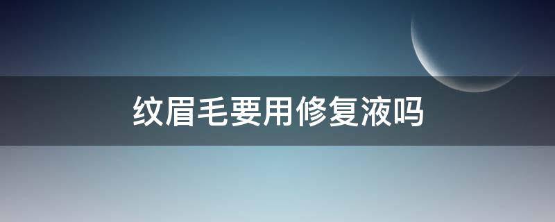纹眉毛要用修复液吗（纹眉毛要用修复液吗图片）