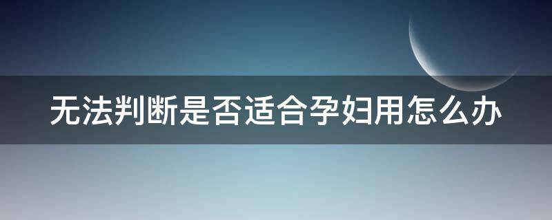 无法判断是否适合孕妇用怎么办（无法确定自己是否怀孕）